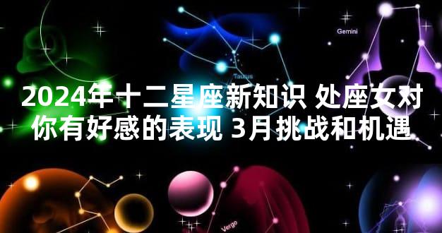 2024年十二星座新知识 处座女对你有好感的表现 3月挑战和机遇